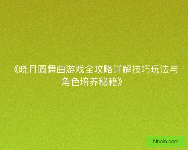 《晓月圆舞曲游戏全攻略详解技巧玩法与角色培养秘籍》