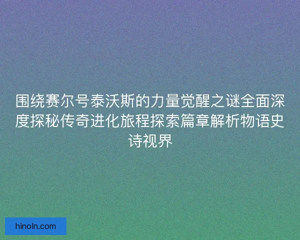 围绕赛尔号泰沃斯的力量觉醒之谜全面深度探秘传奇进化旅程探索篇章解析物语史诗视界 围绕赛尔号泰沃斯的力量觉醒之谜全面深度探秘传奇进化旅程探索篇章解析物语史诗视界
