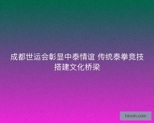 成都世运会彰显中泰情谊 传统泰拳竞技搭建文化桥梁