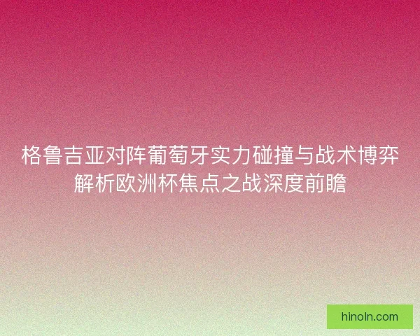 格鲁吉亚对阵葡萄牙实力碰撞与战术博弈解析欧洲杯焦点之战深度前瞻