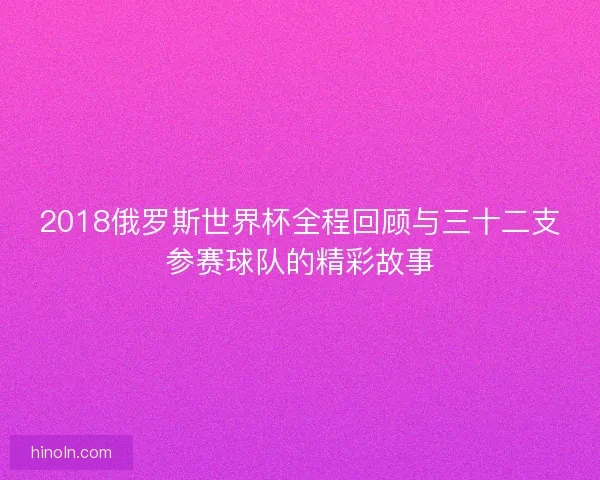 2018俄罗斯世界杯全程回顾与三十二支参赛球队的精彩故事