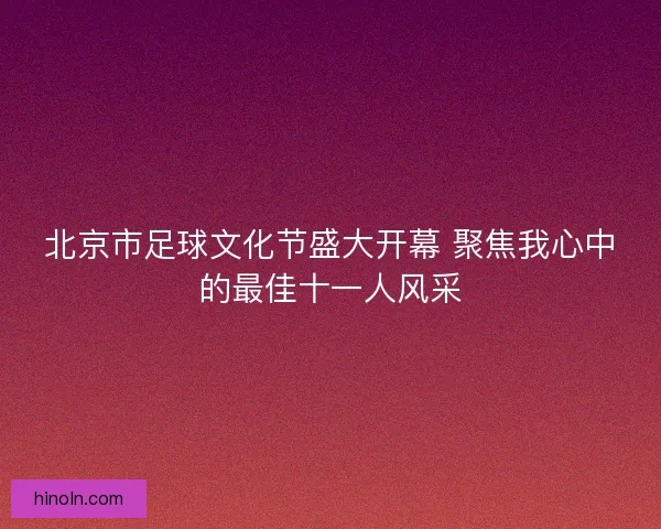 北京市足球文化节盛大开幕 聚焦我心中的最佳十一人风采 北京市足球文化节盛大开幕 聚焦我心中的最佳十一人风采