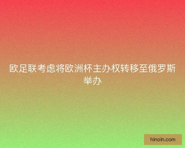 欧足联考虑将欧洲杯主办权转移至俄罗斯举办