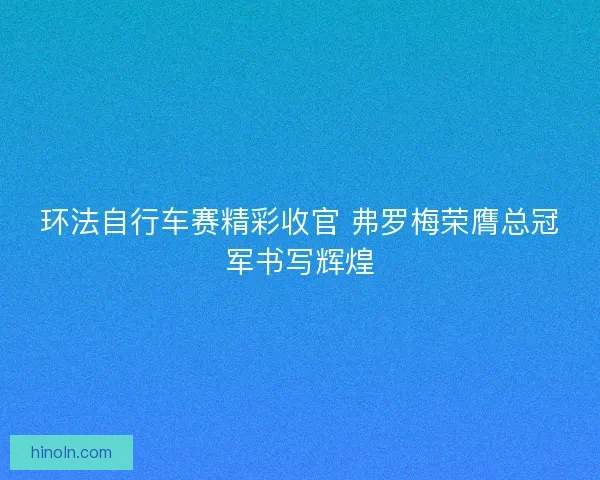 环法自行车赛精彩收官 弗罗梅荣膺总冠军书写辉煌 环法自行车赛精彩收官 弗罗梅荣膺总冠军书写辉煌