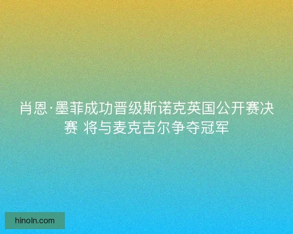 肖恩·墨菲成功晋级斯诺克英国公开赛决赛 将与麦克吉尔争夺冠军 肖恩·墨菲成功晋级斯诺克英国公开赛决赛 将与麦克吉尔争夺冠军