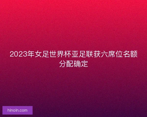 2023年女足世界杯亚足联获六席位名额分配确定