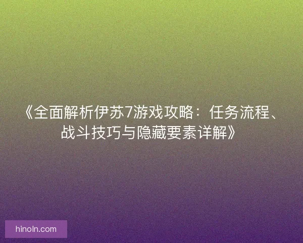 《全面解析伊苏7游戏攻略:任务流程、战斗技巧与隐藏要素详解》 《全面解析伊苏7游戏攻略:任务流程、战斗技巧与隐藏要素详解》