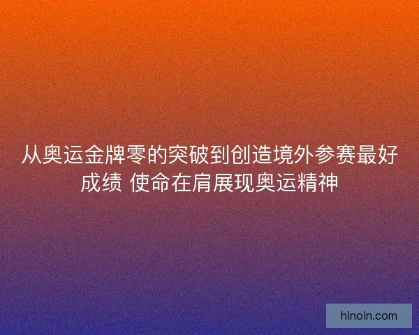 从奥运金牌零的突破到创造境外参赛最好成绩 使命在肩展现奥运精神 从奥运金牌零的突破到创造境外参赛最好成绩 使命在肩展现奥运精神