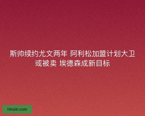 斯帅续约尤文两年 阿利松加盟计划大卫或被卖 埃德森成新目标