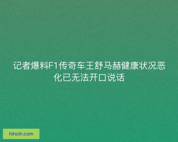 记者爆料F1传奇车王舒马赫健康状况恶化已无法开口说话