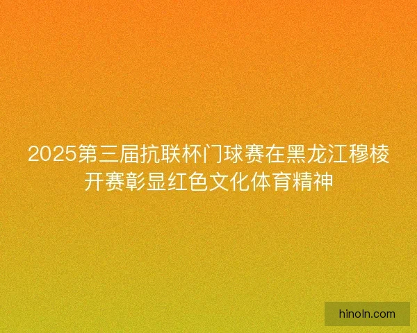2025第三届抗联杯门球赛在黑龙江穆棱开赛彰显红色文化体育精神 2025第三届抗联杯门球赛在黑龙江穆棱开赛彰显红色文化体育精神