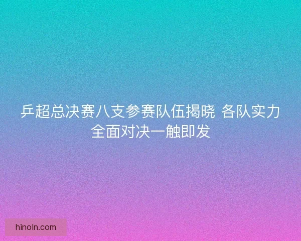 乒超总决赛八支参赛队伍揭晓 各队实力全面对决一触即发 乒超总决赛八支参赛队伍揭晓 各队实力全面对决一触即发