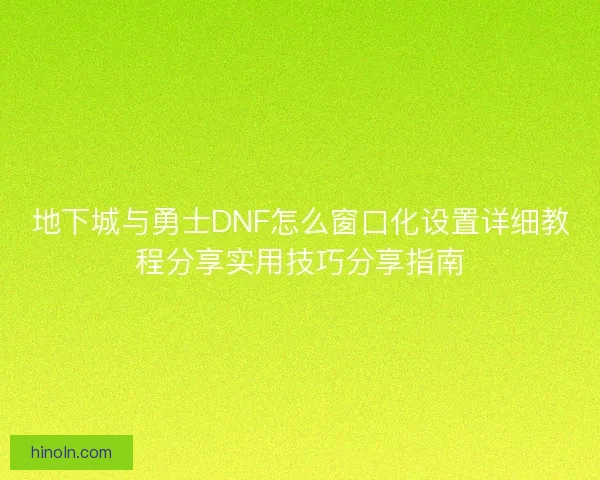 地下城与勇士DNF怎么窗口化设置详细教程分享实用技巧分享指南