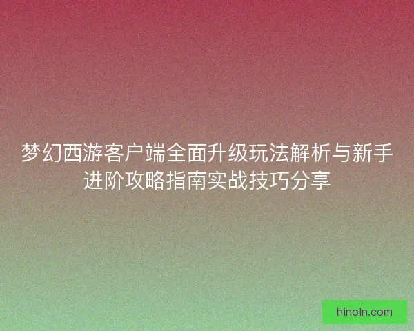梦幻西游客户端全面升级玩法解析与新手进阶攻略指南实战技巧分享 梦幻西游客户端全面升级玩法解析与新手进阶攻略指南实战技巧分享
