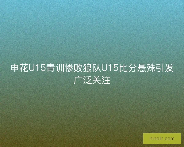 申花U15青训惨败狼队U15比分悬殊引发广泛关注