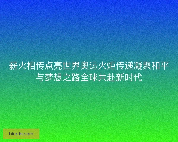 薪火相传点亮世界奥运火炬传递凝聚和平与梦想之路全球共赴新时代 薪火相传点亮世界奥运火炬传递凝聚和平与梦想之路全球共赴新时代
