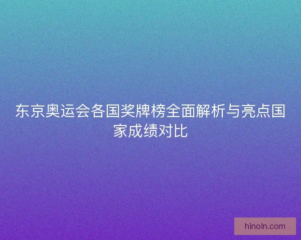 东京奥运会各国奖牌榜全面解析与亮点国家成绩对比 东京奥运会各国奖牌榜全面解析与亮点国家成绩对比
