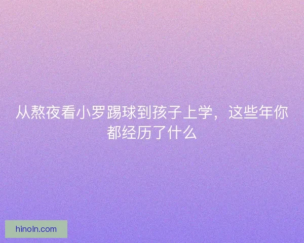 从熬夜看小罗踢球到孩子上学,这些年你都经历了什么 从熬夜看小罗踢球到孩子上学,这些年你都经历了什么