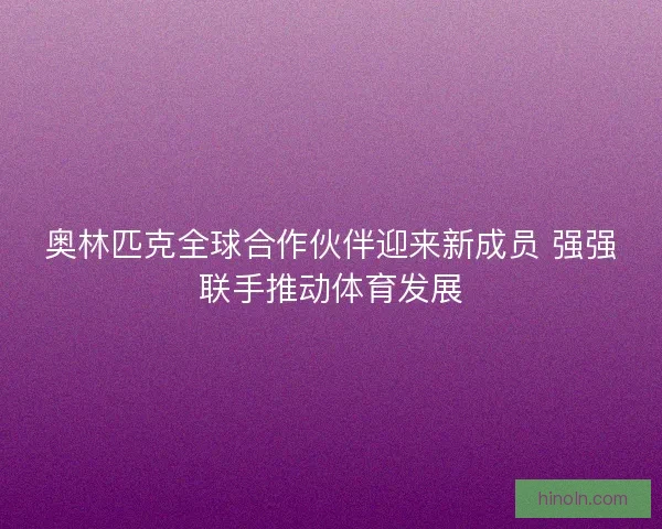 奥林匹克全球合作伙伴迎来新成员 强强联手推动体育发展 奥林匹克全球合作伙伴迎来新成员 强强联手推动体育发展