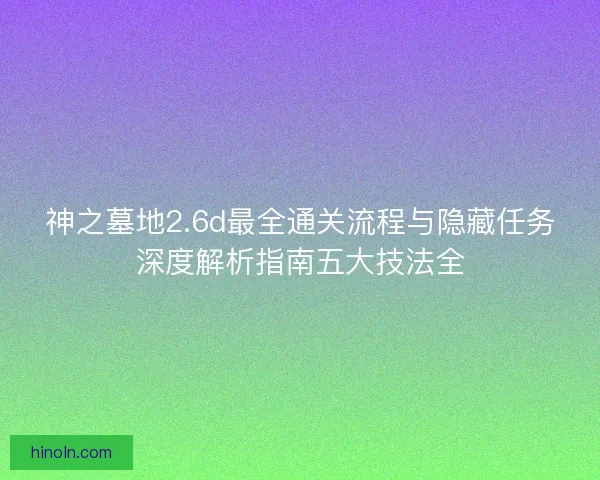 神之墓地2.6d最全通关流程与隐藏任务深度解析指南五大技法全