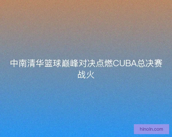 中南清华篮球巅峰对决点燃CUBA总决赛战火