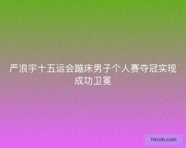 严浪宇十五运会蹦床男子个人赛夺冠实现成功卫冕 严浪宇十五运会蹦床男子个人赛夺冠实现成功卫冕