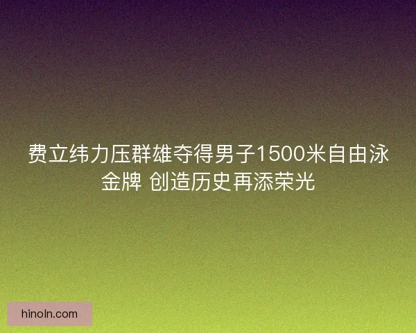 费立纬力压群雄夺得男子1500米自由泳金牌 创造历史再添荣光