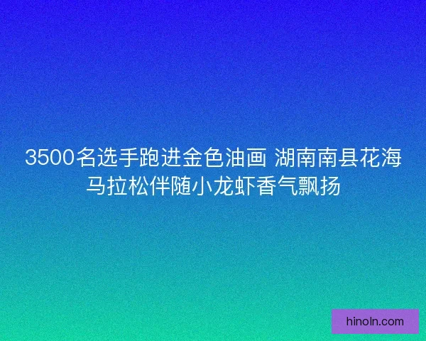 3500名选手跑进金色油画 湖南南县花海马拉松伴随小龙虾香气飘扬 3500名选手跑进金色油画 湖南南县花海马拉松伴随小龙虾香气飘扬