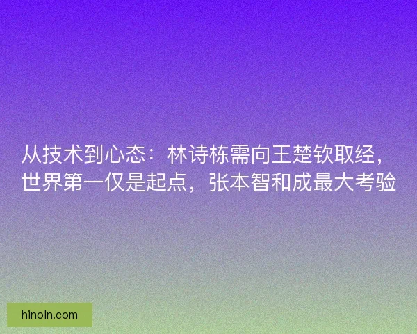 从技术到心态：林诗栋需向王楚钦取经，世界第一仅是起点，张本智和成最大考验