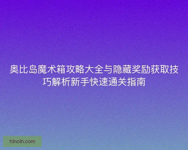 奥比岛魔术箱攻略大全与隐藏奖励获取技巧解析新手快速通关指南