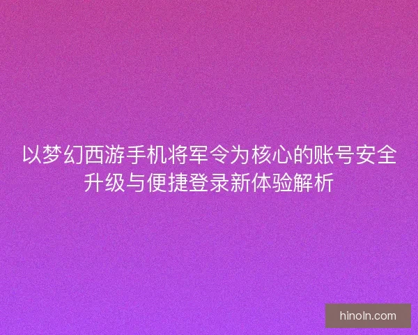 以梦幻西游手机将军令为核心的账号安全升级与便捷登录新体验解析