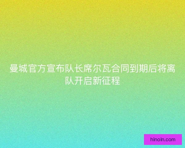 曼城官方宣布队长席尔瓦合同到期后将离队开启新征程 曼城官方宣布队长席尔瓦合同到期后将离队开启新征程